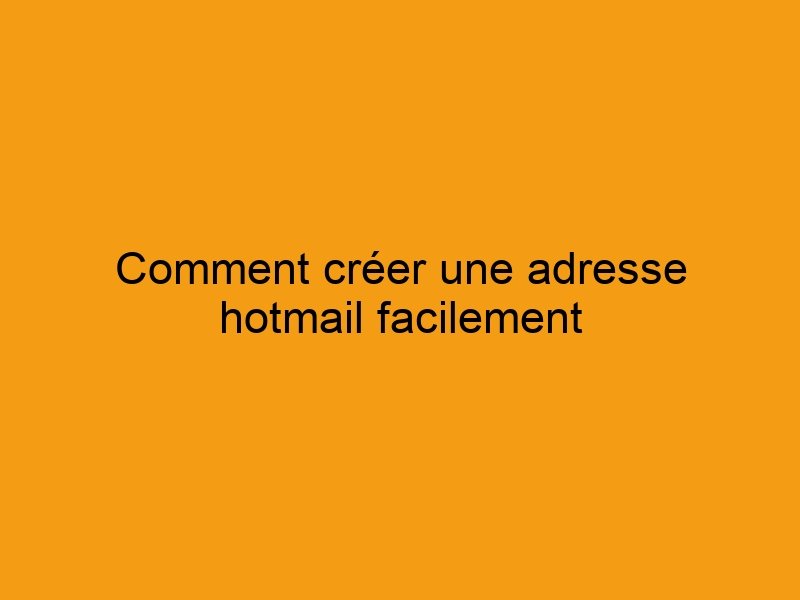 Comment créer une adresse hotmail facilement - Secretsdeshommes